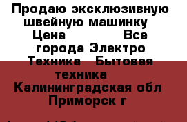 Продаю эксклюзивную швейную машинку › Цена ­ 13 900 - Все города Электро-Техника » Бытовая техника   . Калининградская обл.,Приморск г.